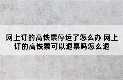 网上订的高铁票停运了怎么办 网上订的高铁票可以退票吗怎么退